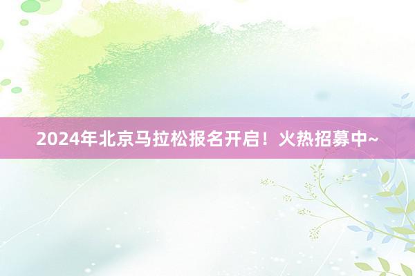 2024年北京马拉松报名开启！火热招募中~