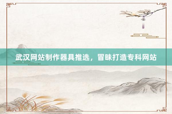 武汉网站制作器具推选，冒昧打造专科网站