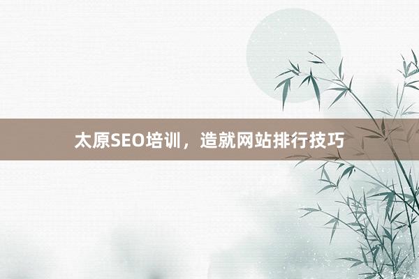 太原SEO培训,造就网站排行技巧